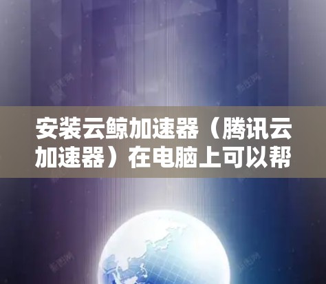 安装云鲸加速器（腾讯云加速器）在电脑上可以帮助你加速网络访问，尤其是针对视频流、文件下载和其他网络资源。以下是安装步骤