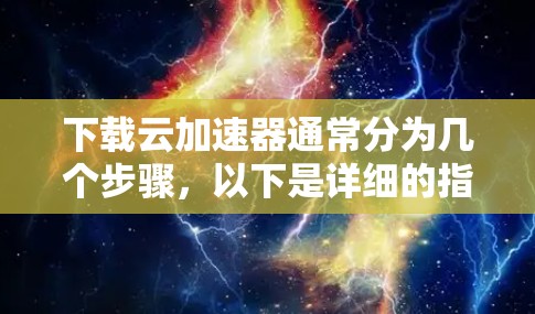 下载云加速器通常分为几个步骤，以下是详细的指南