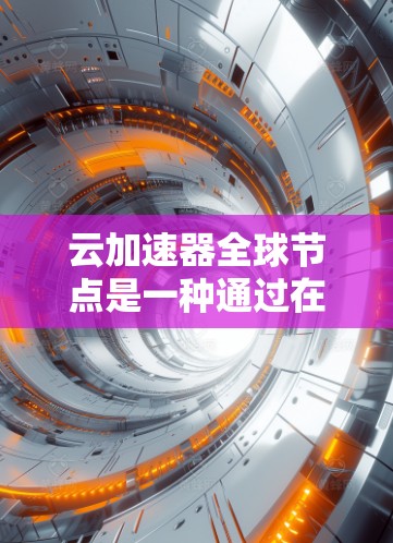 云加速器全球节点是一种通过在全球范围内部署加速器节点来优化云服务数据传输的技术。以下是对这一技术的详细分析和总结 云加速器全球节点是一种通过在全球范围内部署加速器节点来优化云服务数据传输的技术。以下是对这一技术的详细分析和总结