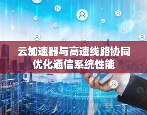 云加速器与高速线路协同优化通信系统性能