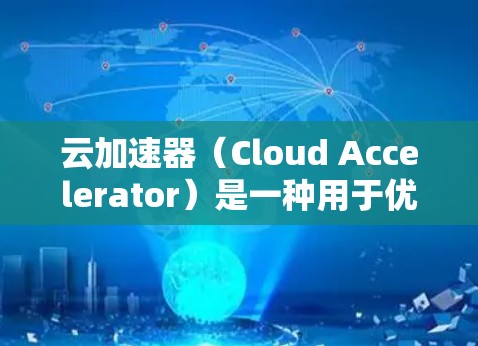 云加速器（Cloud Accelerator）是一种用于优化云计算环境中的数据传输性能的工具，其主要目的是减少延迟，提升数据访问速度。以下是对云加速器的详细分析和总结