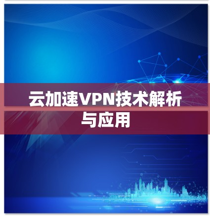 云加速VPN技术解析与应用 云加速VPN技术解析与应用