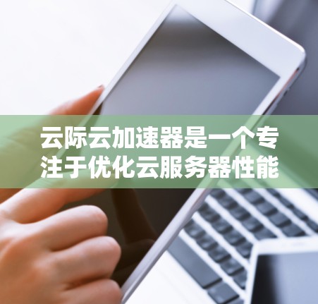 云际云加速器是一个专注于优化云服务器性能的工具，它通过智能缓存和本地加速技术，显著提升了数据传输速度和网络响应时间。以下是获取最新版本的几种方法