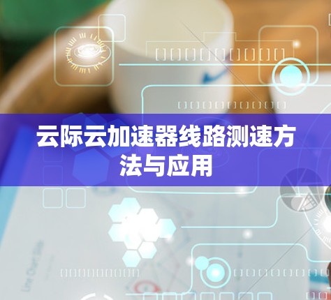 云际云加速器线路测速方法与应用