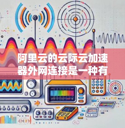 阿里云的云际云加速器外网连接是一种有效的解决方案，用于优化云资源的外网访问速度和稳定性。以下是详细的步骤和注意事项，帮助您成功配置和管理外网连接