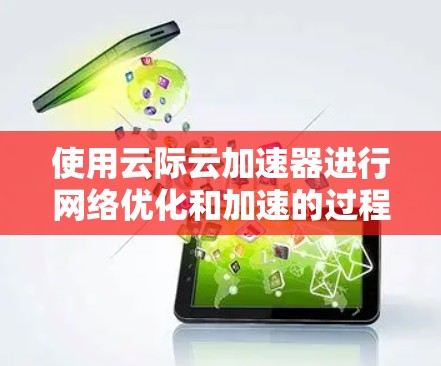 使用云际云加速器进行网络优化和加速的过程可以分为几个关键步骤,以下是一个有条理的指南,帮助您顺利完成配置和使用 使用云际云加速器进行网络优化和加速的过程可以分为几个关键步骤,以下是一个有条理的指南,帮助您顺利完成配置和使用