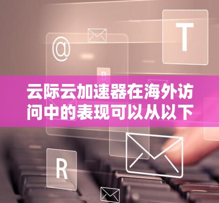 云际云加速器在海外访问中的表现可以从以下几个方面进行分析 云际云加速器在海外访问中的表现可以从以下几个方面进行分析