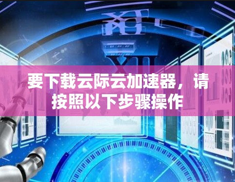 要下载云际云加速器,请按照以下步骤操作 要下载云际云加速器,请按照以下步骤操作