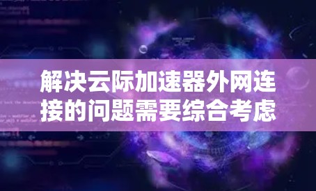解决云际加速器外网连接的问题需要综合考虑网络带宽、延迟、安全性和成本效益等因素。以下是针对不同方案的详细分析和建议 解决云际加速器外网连接的问题需要综合考虑网络带宽、延迟、安全性和成本效益等因素。以下是针对不同方案的详细分析和建议