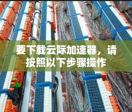 要下载云际加速器,请按照以下步骤操作 要下载云际加速器,请按照以下步骤操作
