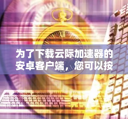 为了下载云际加速器的安卓客户端,您可以按照以下步骤操作 为了下载云际加速器的安卓客户端,您可以按照以下步骤操作