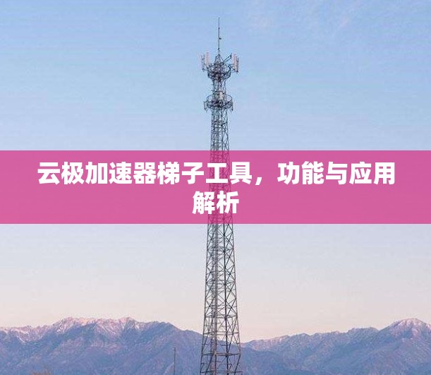 云极加速器梯子工具,功能与应用解析 云极加速器梯子工具,功能与应用解析