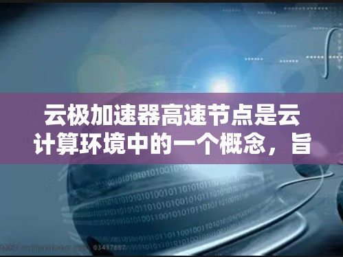 云极加速器高速节点是云计算环境中的一个概念，旨在通过加速技术提升数据处理和传输效率。其核心作用是优化云网络的性能，确保数据能够以更高的速度和更低的延迟完成任务。以下是对该概念的详细分解和总结