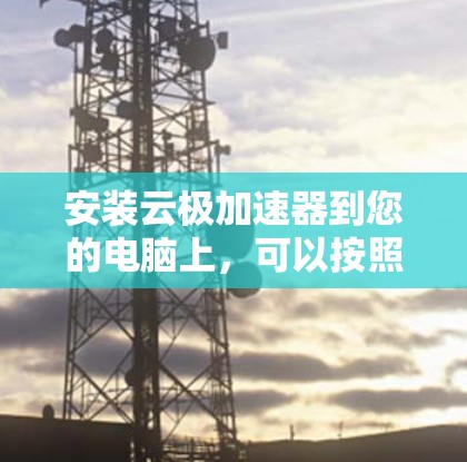 安装云极加速器到您的电脑上,可以按照以下步骤进行 安装云极加速器到您的电脑上,可以按照以下步骤进行