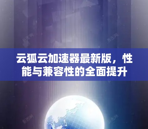 云狐云加速器最新版，性能与兼容性的全面提升
