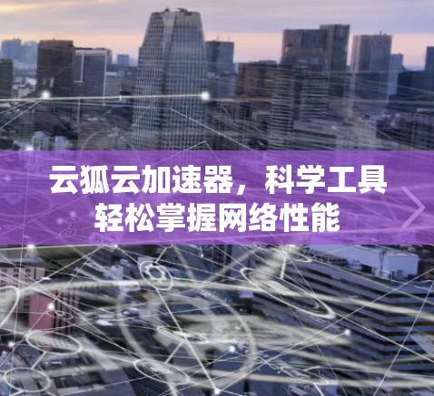 云狐云加速器,科学工具轻松掌握网络性能 云狐云加速器,科学工具轻松掌握网络性能