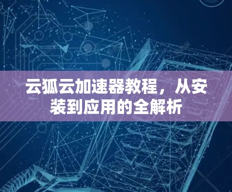云狐云加速器教程，从安装到应用的全解析