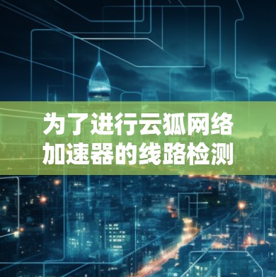 为了进行云狐网络加速器的线路检测，可以按照以下步骤进行