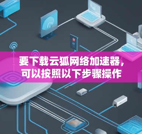 要下载云狐网络加速器，可以按照以下步骤操作