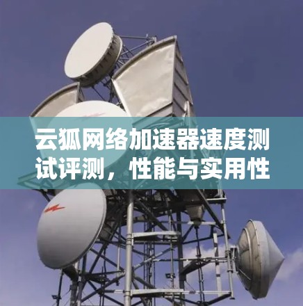 云狐网络加速器速度测试评测,性能与实用性全面分析 云狐网络加速器速度测试评测,性能与实用性全面分析