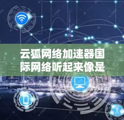 云狐网络加速器国际网络听起来像是一个网络优化解决方案,可能用于在国际网络环境中加速数据传输或提高网络性能。以下是一些可能的解释和考虑因素 云狐网络加速器国际网络听起来像是一个网络优化解决方案,可能用于在国际网络环境中加速数据传输或提高网络性能。以下是一些可能的解释和考虑因素