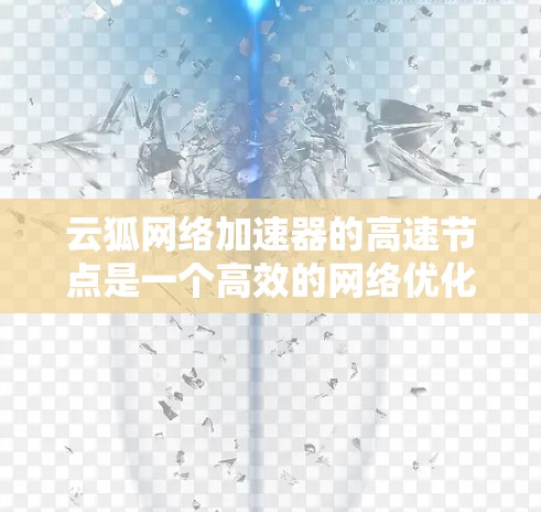 云狐网络加速器的高速节点是一个高效的网络优化解决方案,旨在提升网络性能,适用于企业内部和云服务环境。以下是对云狐网络加速器高速节点的详细分析 云狐网络加速器的高速节点是一个高效的网络优化解决方案,旨在提升网络性能,适用于企业内部和云服务环境。以下是对云狐网络加速器高速节点的详细分析