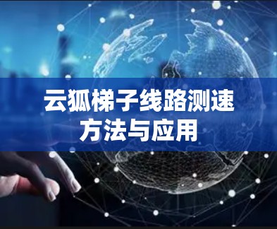 云狐梯子线路测速方法与应用 云狐梯子线路测速方法与应用