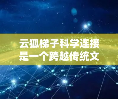 云狐梯子科学连接是一个跨越传统文化与现代科学的创新性研究领域,旨在探索如何利用云狐的天然能力,通过科学方法实现飞行或传输。以下是对这一领域的详细分析和总结 云狐梯子科学连接是一个跨越传统文化与现代科学的创新性研究领域,旨在探索如何利用云狐的天然能力,通过科学方法实现飞行或传输。以下是对这一领域的详细分析和总结