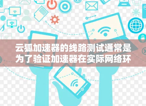 云狐加速器的线路测试通常是为了验证加速器在实际网络环境中的性能、稳定性和功能是否符合预期。以下是进行云狐加速器线路测试的一般步骤和注意事项