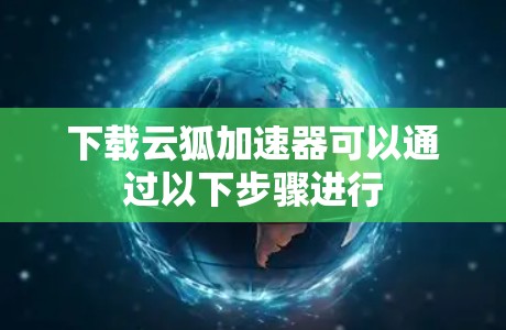 下载云狐加速器可以通过以下步骤进行 下载云狐加速器可以通过以下步骤进行