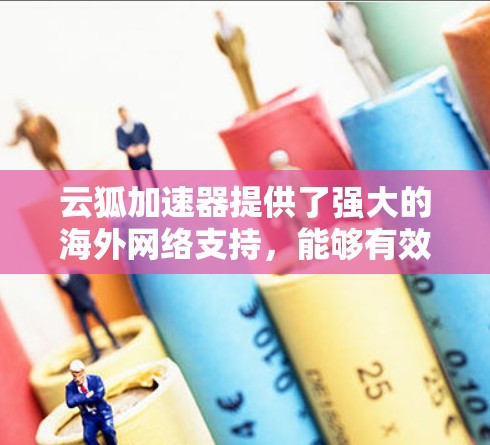 云狐加速器提供了强大的海外网络支持,能够有效提升跨国数据传输和访问效率。以下是其主要优势和功能 云狐加速器提供了强大的海外网络支持,能够有效提升跨国数据传输和访问效率。以下是其主要优势和功能