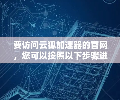 要访问云狐加速器的官网,您可以按照以下步骤进行 要访问云狐加速器的官网,您可以按照以下步骤进行