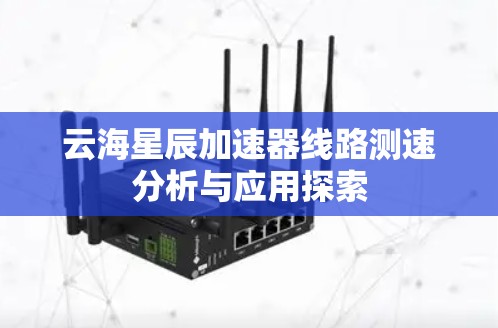 云海星辰加速器线路测速分析与应用探索 云海星辰加速器线路测速分析与应用探索