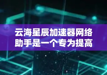云海星辰加速器网络助手是一个专为提高网络性能设计的工具，能够通过多种技术手段优化数据传输效率和稳定性。以下是如何有效使用它的分步指南