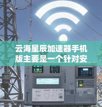 云海星辰加速器手机版主要是一个针对安卓系统的性能优化工具,旨在提升手机的运行效率和性能。以下是对该加速器的详细分析和建议 云海星辰加速器手机版主要是一个针对安卓系统的性能优化工具,旨在提升手机的运行效率和性能。以下是对该加速器的详细分析和建议