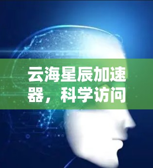 云海星辰加速器,科学访问的新突破 云海星辰加速器,科学访问的新突破