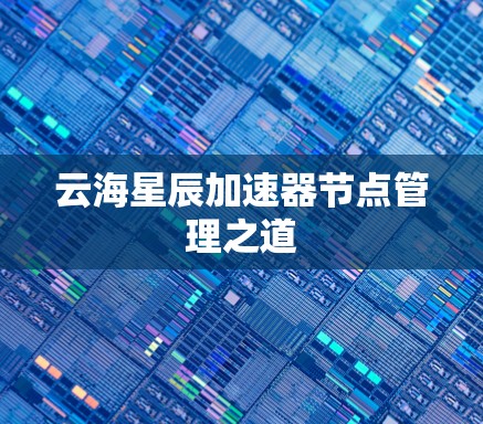 云海星辰加速器节点管理之道 云海星辰加速器节点管理之道