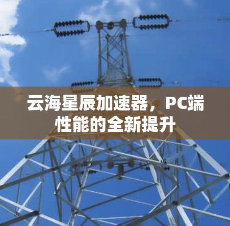 云海星辰加速器，PC端性能的全新提升