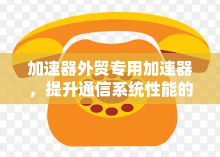 加速器外贸专用加速器,提升通信系统性能的关键技术 加速器外贸专用加速器,提升通信系统性能的关键技术