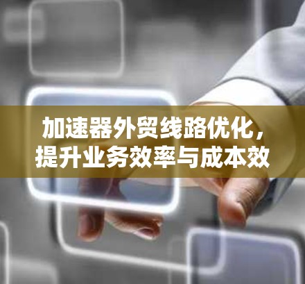 加速器外贸线路优化,提升业务效率与成本效益 加速器外贸线路优化,提升业务效率与成本效益
