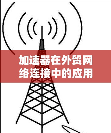 加速器在外贸网络连接中的应用可以帮助企业优化数据传输效率,特别是在处理大量跨国数据时。以下是实现加速器外贸网络连接的一些关键步骤和建议 加速器在外贸网络连接中的应用可以帮助企业优化数据传输效率,特别是在处理大量跨国数据时。以下是实现加速器外贸网络连接的一些关键步骤和建议