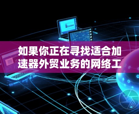 如果你正在寻找适合加速器外贸业务的网络工具,可以考虑以下几种工具,它们可以帮助你更高效地进行市场分析、客户管理、供应链优化等外贸相关工作 如果你正在寻找适合加速器外贸业务的网络工具,可以考虑以下几种工具,它们可以帮助你更高效地进行市场分析、客户管理、供应链优化等外贸相关工作