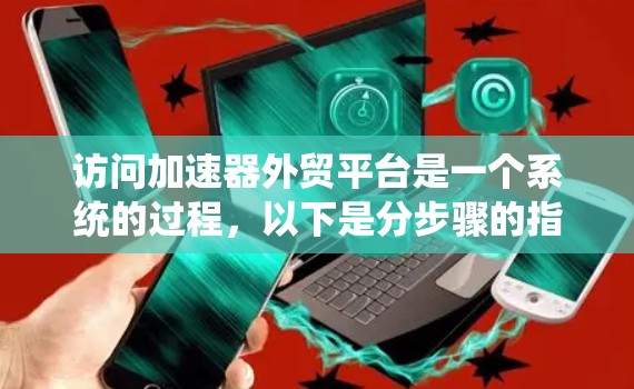 访问加速器外贸平台是一个系统的过程,以下是分步骤的指南 访问加速器外贸平台是一个系统的过程,以下是分步骤的指南