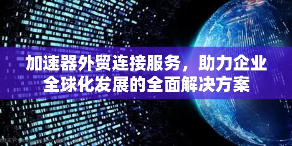 加速器外贸连接服务,助力企业全球化发展的全面解决方案 加速器外贸连接服务,助力企业全球化发展的全面解决方案