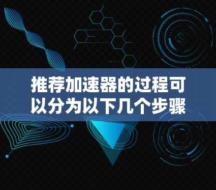 推荐加速器的过程可以分为以下几个步骤