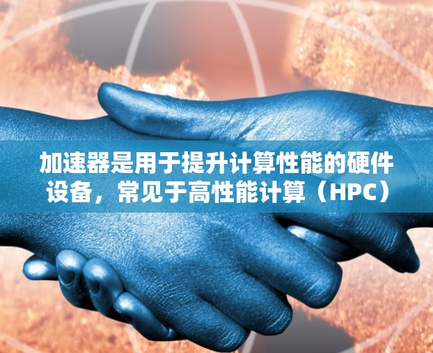 加速器是用于提升计算性能的硬件设备,常见于高性能计算(HPC)机器学习、数据处理等领域。以下是一些知名的加速器品牌和型号的推荐,根据性能、价格和市场口碑进行整理 加速器是用于提升计算性能的硬件设备,常见于高性能计算(HPC)机器学习、数据处理等领域。以下是一些知名的加速器品牌和型号的推荐,根据性能、价格和市场口碑进行整理