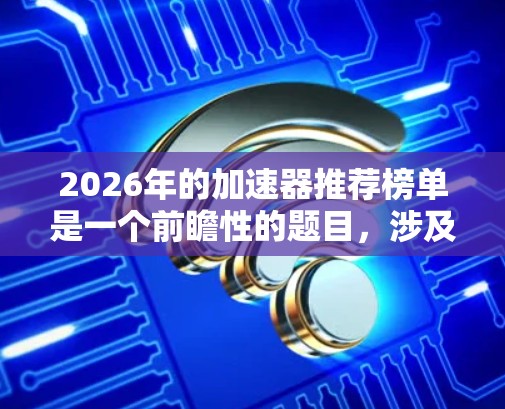 2026年的加速器推荐榜单是一个前瞻性的题目,涉及到技术发展的预测和趋势分析。以下是一些目前领先的加速器技术和可能在未来发展的方向 2026年的加速器推荐榜单是一个前瞻性的题目,涉及到技术发展的预测和趋势分析。以下是一些目前领先的加速器技术和可能在未来发展的方向