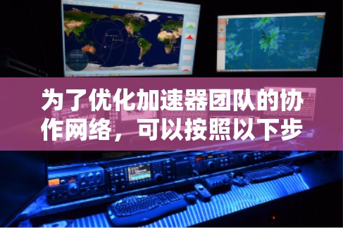 为了优化加速器团队的协作网络,可以按照以下步骤实施 为了优化加速器团队的协作网络,可以按照以下步骤实施