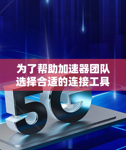 为了帮助加速器团队选择合适的连接工具,我们可以按照以下步骤进行分析和选择 为了帮助加速器团队选择合适的连接工具,我们可以按照以下步骤进行分析和选择