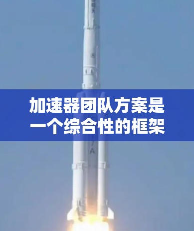 加速器团队方案是一个综合性的框架，旨在通过技术创新和团队协作，提升计算能力并实现技术突破。以下是对该方案的详细分析和总结